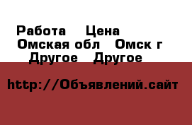 Работа  › Цена ­ 1 000 - Омская обл., Омск г. Другое » Другое   